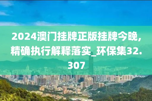 2024澳門掛牌正版掛牌今晚,精確執(zhí)行解釋落實(shí)_環(huán)保集32.307