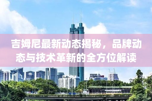 吉姆尼最新動態揭秘，品牌動態與技術革新的全方位解讀
