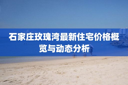 石家莊玫瑰灣最新住宅價格概覽與動態分析