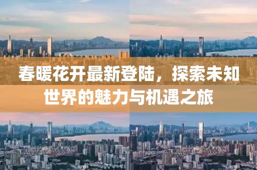 春暖花開最新登陸，探索未知世界的魅力與機遇之旅