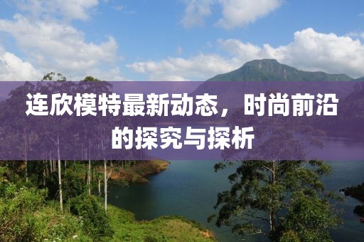 連欣模特最新動態，時尚前沿的探究與探析