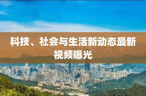 科技、社會與生活新動態最新視頻曝光