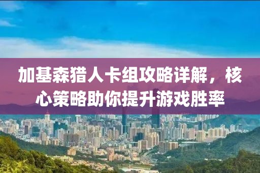 加基森獵人卡組攻略詳解，核心策略助你提升游戲勝率
