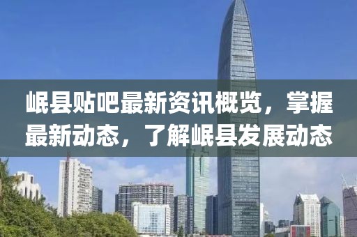 岷縣貼吧最新資訊概覽，掌握最新動態，了解岷縣發展動態