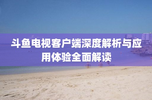 斗魚(yú)電視客戶端深度解析與應(yīng)用體驗(yàn)全面解讀