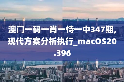 澳門一碼一肖一恃一中347期,現(xiàn)代方案分析執(zhí)行_macOS20.396