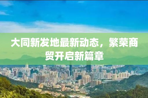 大同新發(fā)地最新動(dòng)態(tài)，繁榮商貿(mào)開啟新篇章