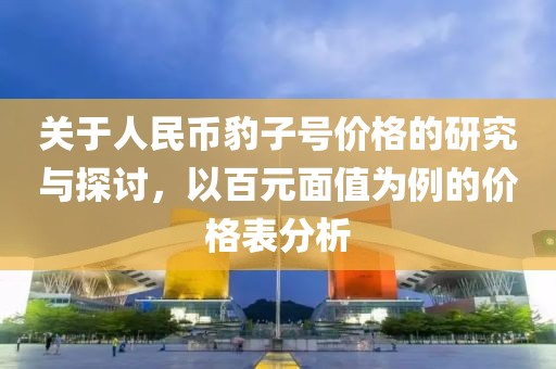 關(guān)于人民幣豹子號(hào)價(jià)格的研究與探討，以百元面值為例的價(jià)格表分析