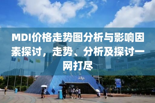 MDI價(jià)格走勢(shì)圖分析與影響因素探討，走勢(shì)、分析及探討一網(wǎng)打盡