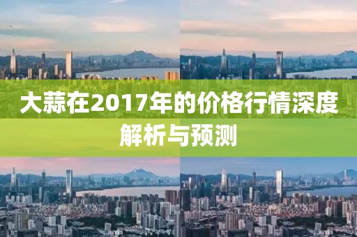 大蒜在2017年的價格行情深度解析與預測