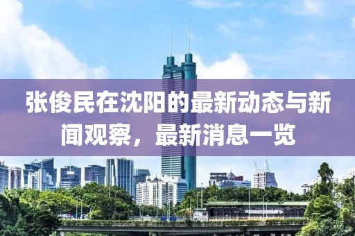張俊民在沈陽的最新動態與新聞觀察，最新消息一覽