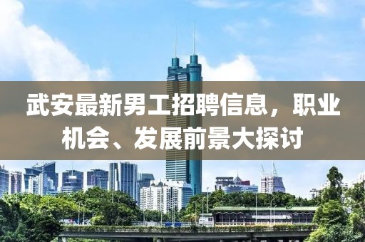 武安最新男工招聘信息，職業機會、發展前景大探討