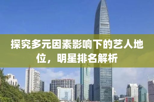 探究多元因素影響下的藝人地位，明星排名解析