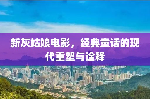 新灰姑娘電影，經(jīng)典童話的現(xiàn)代重塑與詮釋
