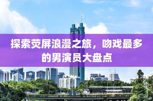 探索熒屏浪漫之旅，吻戲最多的男演員大盤點