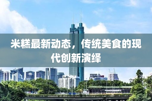 米糕最新動態(tài)，傳統(tǒng)美食的現(xiàn)代創(chuàng)新演繹