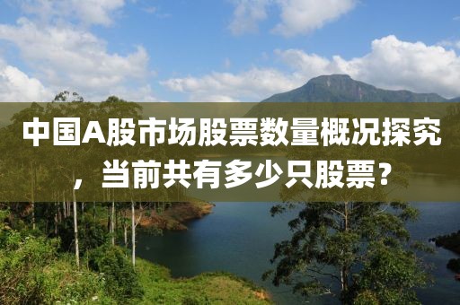 中國A股市場股票數(shù)量概況探究，當(dāng)前共有多少只股票？