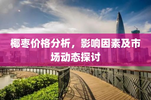 椰棗價(jià)格分析，影響因素及市場(chǎng)動(dòng)態(tài)探討