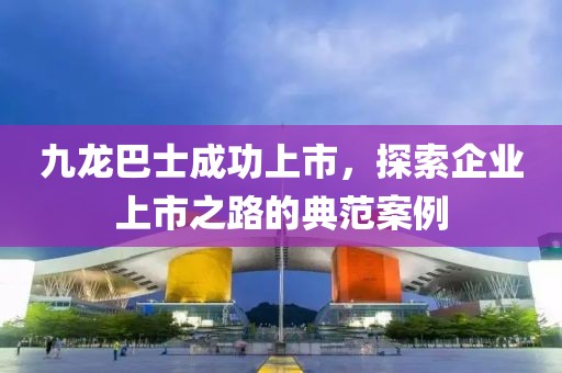 九龍巴士成功上市，探索企業(yè)上市之路的典范案例