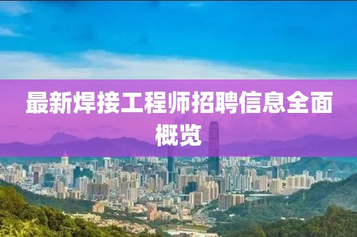 最新焊接工程師招聘信息全面概覽