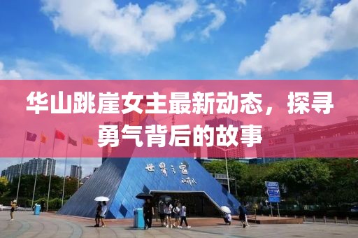 華山跳崖女主最新動(dòng)態(tài)，探尋勇氣背后的故事