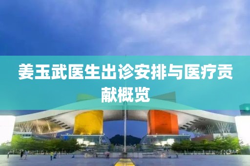 姜玉武醫(yī)生出診安排與醫(yī)療貢獻(xiàn)概覽