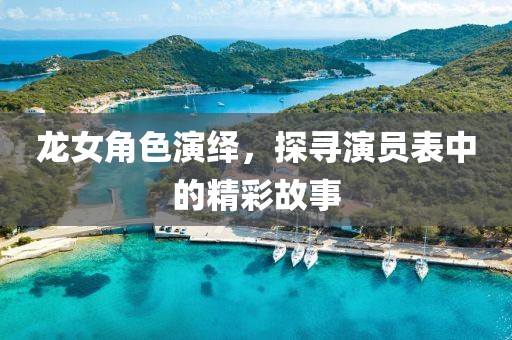 龍女角色演繹，探尋演員表中的精彩故事