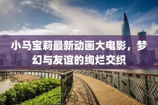 小馬寶莉最新動畫大電影，夢幻與友誼的絢爛交織