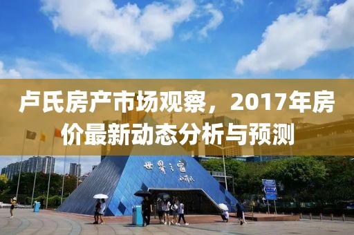 盧氏房產市場觀察，2017年房價最新動態分析與預測