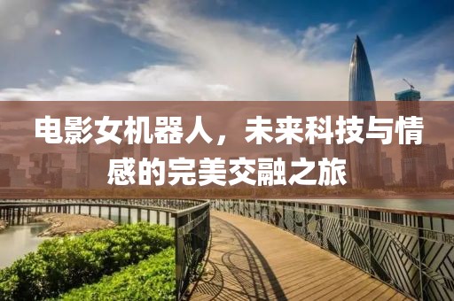 電影女機器人，未來科技與情感的完美交融之旅