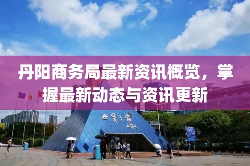 丹陽商務局最新資訊概覽，掌握最新動態與資訊更新