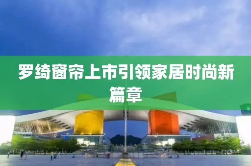 羅綺窗簾上市引領家居時尚新篇章