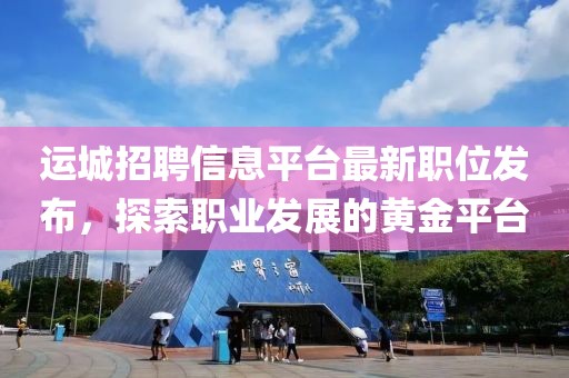 運城招聘信息平臺最新職位發布，探索職業發展的黃金平臺