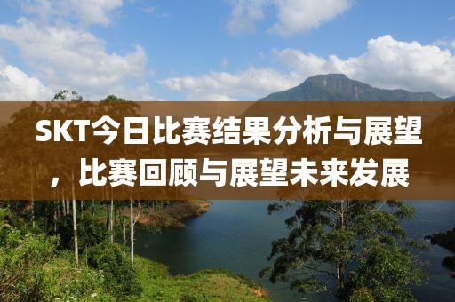 SKT今日比賽結果分析與展望，比賽回顧與展望未來發(fā)展
