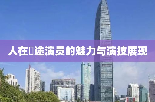 人在囧途演員的魅力與演技展現(xiàn)