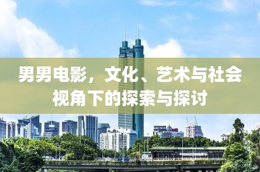 男男電影，文化、藝術與社會視角下的探索與探討