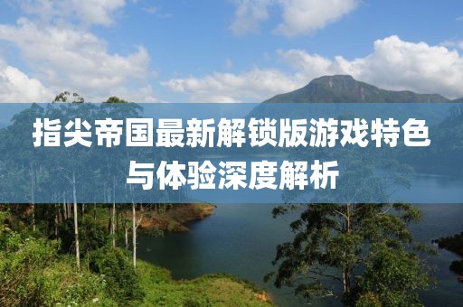 指尖帝國最新解鎖版游戲特色與體驗深度解析