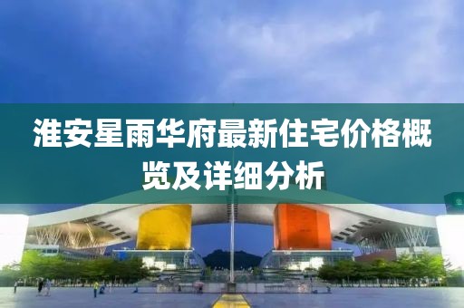淮安星雨華府最新住宅價格概覽及詳細分析