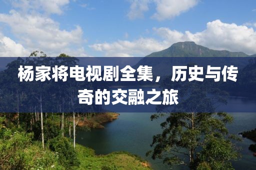 楊家將電視劇全集，歷史與傳奇的交融之旅