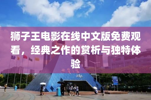 獅子王電影在線中文版免費觀看，經典之作的賞析與獨特體驗