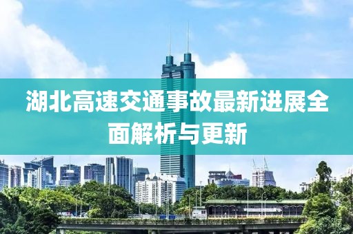 湖北高速交通事故最新進展全面解析與更新