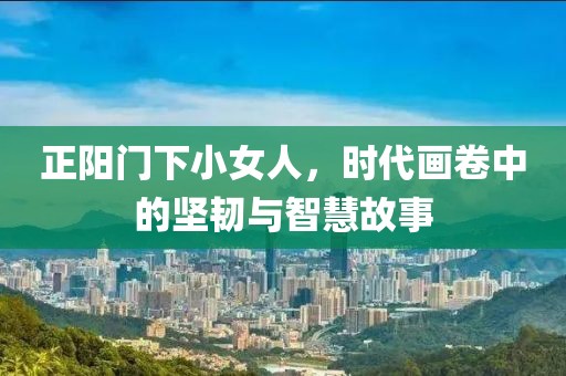 正陽門下小女人，時代畫卷中的堅韌與智慧故事