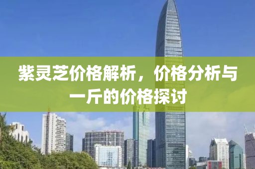 紫靈芝價格解析，價格分析與一斤的價格探討