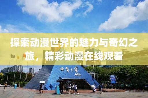 探索動漫世界的魅力與奇幻之旅，精彩動漫在線觀看