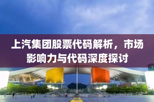 上汽集團股票代碼解析，市場影響力與代碼深度探討