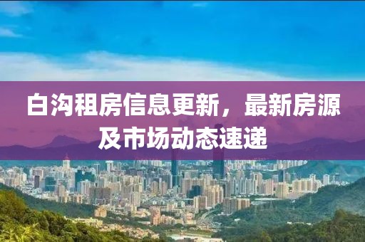 白溝租房信息更新，最新房源及市場動態速遞