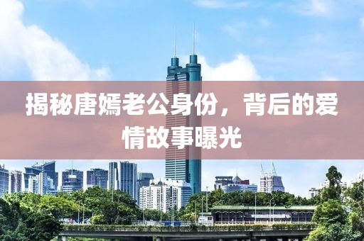 揭秘唐嫣老公身份，背后的愛情故事曝光