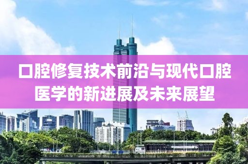 口腔修復(fù)技術(shù)前沿與現(xiàn)代口腔醫(yī)學(xué)的新進(jìn)展及未來展望
