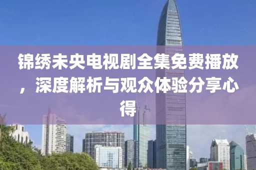 錦繡未央電視劇全集免費(fèi)播放，深度解析與觀眾體驗(yàn)分享心得