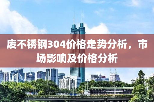 廢不銹鋼304價(jià)格走勢分析，市場影響及價(jià)格分析